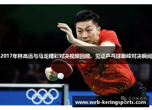 2017年林高远与马龙精彩对决视频回顾，见证乒乓球巅峰对决瞬间